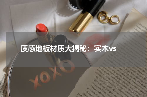  质感地板材质大揭秘：实木vs