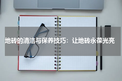  地砖的清洁与保养技巧：让地砖永葆光亮