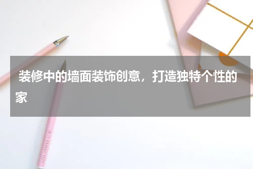  装修中的墙面装饰创意，打造独特个性的家