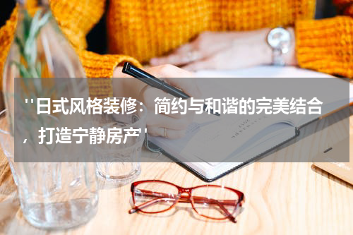 "日式风格装修:简约与和谐的完美结合,打造宁静房产"