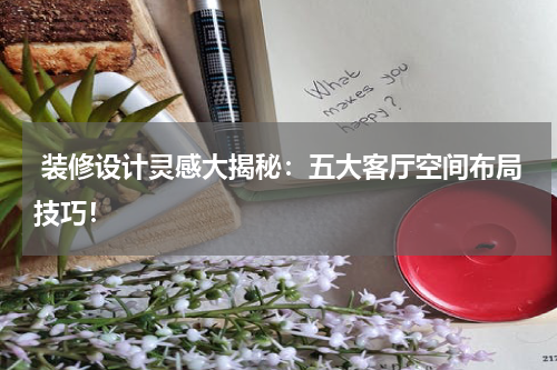 装修设计灵感大揭秘:五大客厅空间布局技巧!