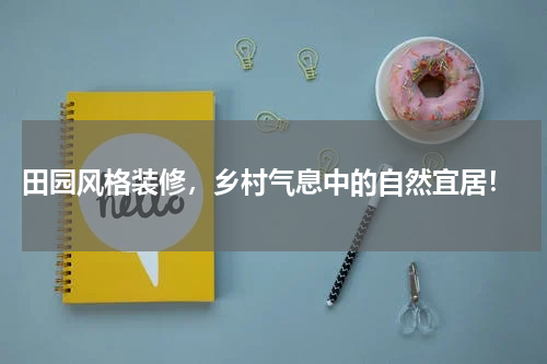  田园风格装修，乡村气息中的自然宜居！