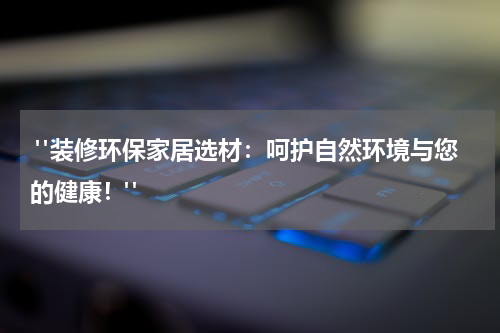  "装修环保家居选材：呵护自然环境与您的健康！"