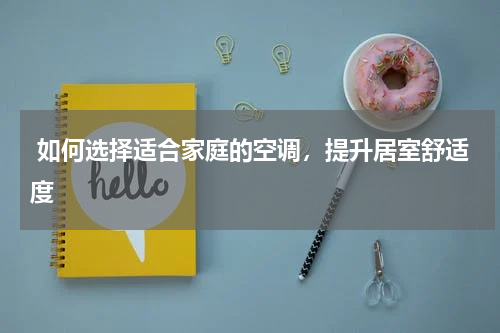 如何选择适合家庭的空调,提升居室舒适度