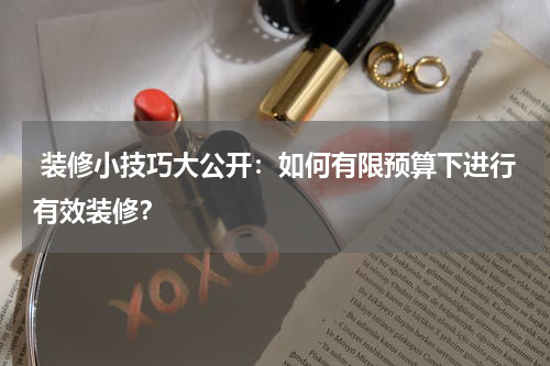  装修小技巧大公开：如何有限预算下进行有效装修？