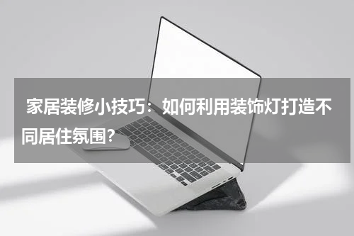 家居装修小技巧:如何利用装饰灯打造不同居住氛围?