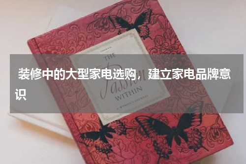  装修中的大型家电选购，建立家电品牌意识