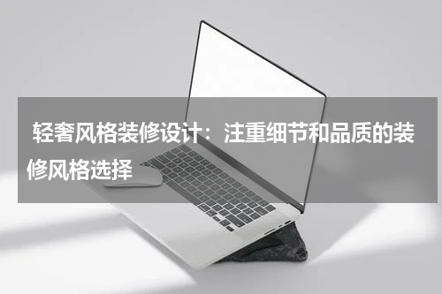 轻奢风格装修设计:注重细节和品质的装修风格选择