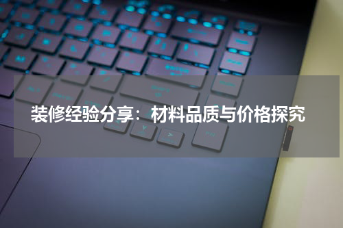  装修经验分享：材料品质与价格探究