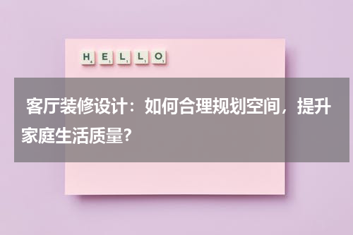客厅装修设计:如何合理规划空间,提升家庭生活质量?