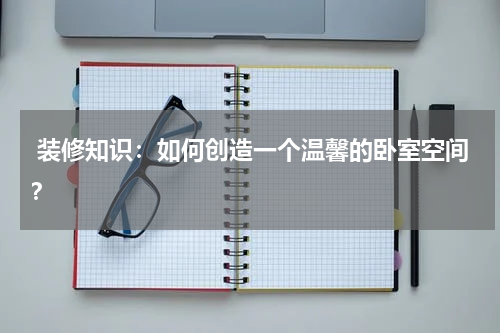  装修知识：如何创造一个温馨的卧室空间？