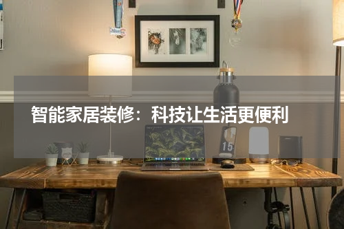  智能家居装修：科技让生活更便利 
