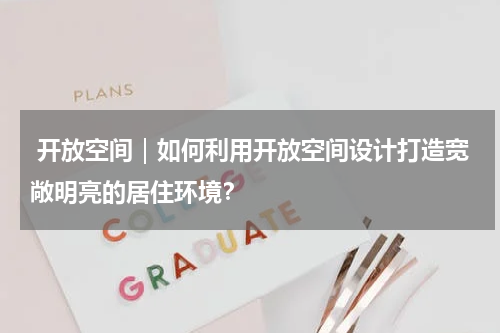  开放空间｜如何利用开放空间设计打造宽敞明亮的居住环境？