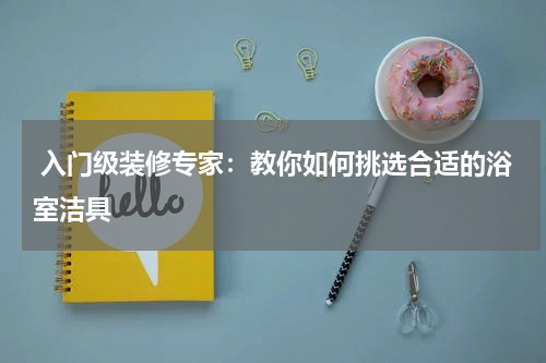  入门级装修专家：教你如何挑选合适的浴室洁具