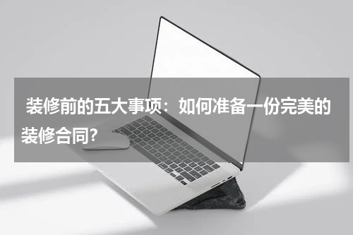 装修前的五大事项:如何准备一份完美的装修合同?