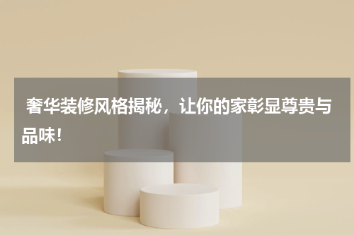  奢华装修风格揭秘，让你的家彰显尊贵与品味！