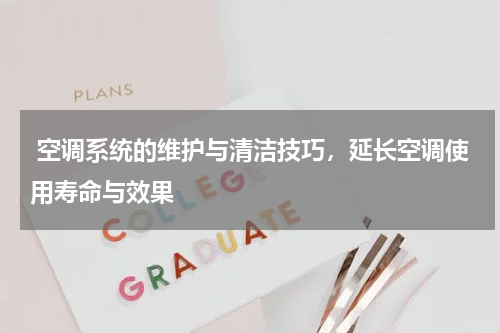  空调系统的维护与清洁技巧，延长空调使用寿命与效果