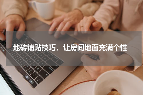  地砖铺贴技巧，让房间地面充满个性