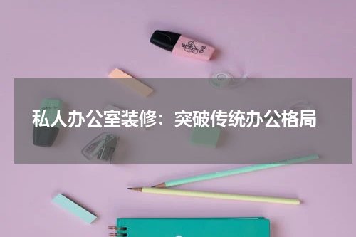  私人办公室装修：突破传统办公格局