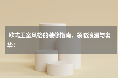  欧式王室风格的装修指南，领略浪漫与奢华！