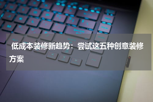  低成本装修新趋势：尝试这五种创意装修方案