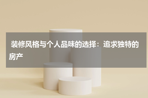 装修风格与个人品味的选择：追求独特的房产