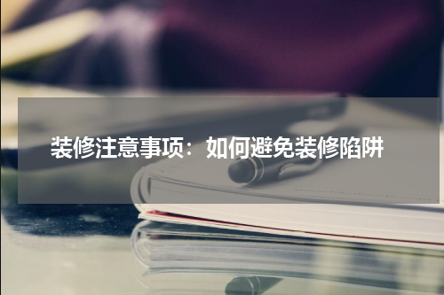  装修注意事项：如何避免装修陷阱