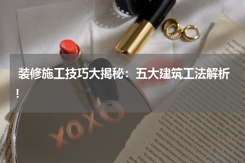 装修施工技巧大揭秘:五大建筑工法解析!