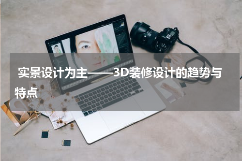  实景设计为主——3D装修设计的趋势与特点