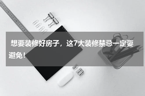  想要装修好房子，这7大装修禁忌一定要避免！