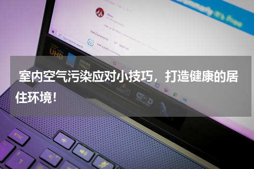  室内空气污染应对小技巧，打造健康的居住环境！