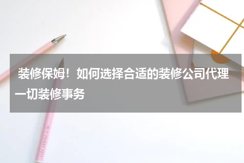  装修保姆！如何选择合适的装修公司代理一切装修事务