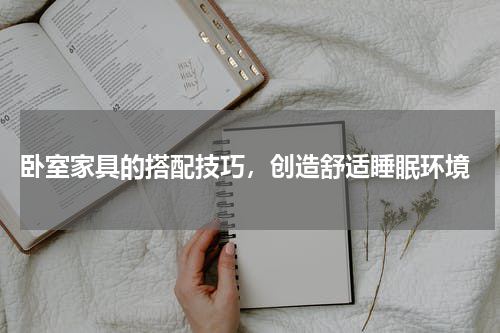 卧室家具的搭配技巧,创造舒适睡眠环境