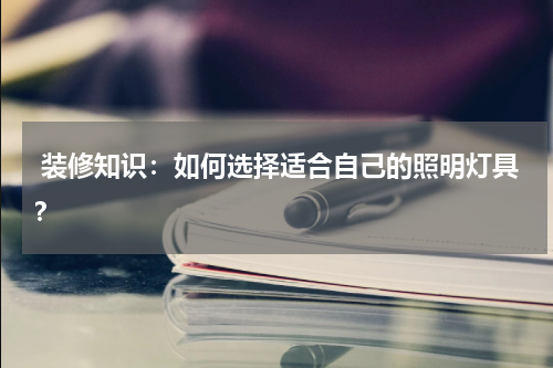 装修知识：如何选择适合自己的照明灯具？