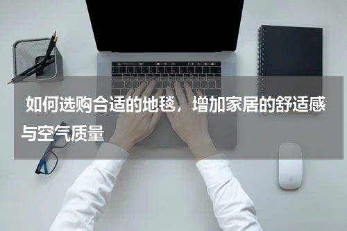  如何选购合适的地毯，增加家居的舒适感与空气质量