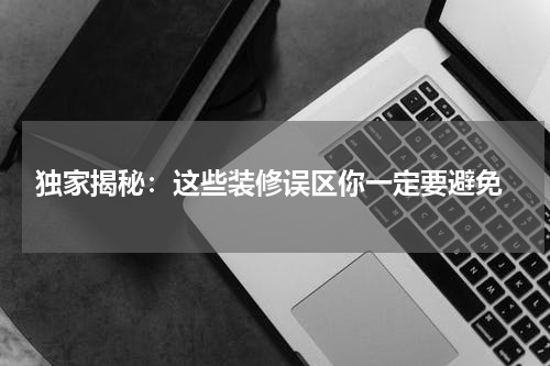  独家揭秘：这些装修误区你一定要避免
