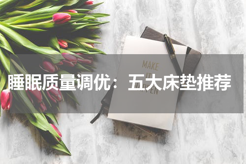  睡眠质量调优：五大床垫推荐