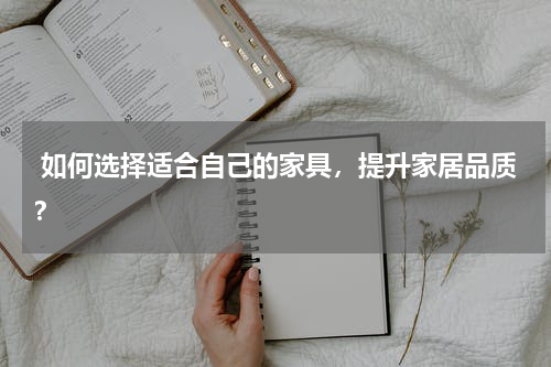  如何选择适合自己的家具，提升家居品质？