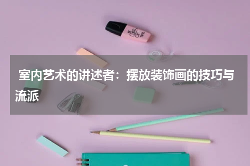  室内艺术的讲述者：摆放装饰画的技巧与流派
