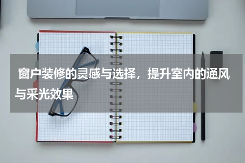 窗户装修的灵感与选择,提升室内的通风与采光效果