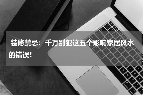 装修禁忌:千万别犯这五个影响家居风水的错误!