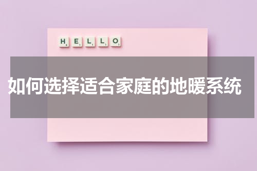  如何选择适合家庭的地暖系统
