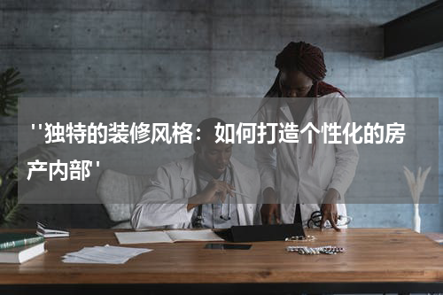 "独特的装修风格:如何打造个性化的房产内部"