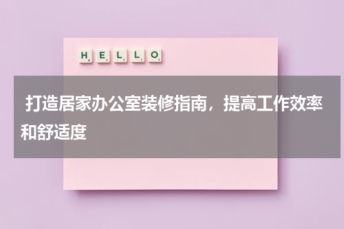  打造居家办公室装修指南，提高工作效率和舒适度