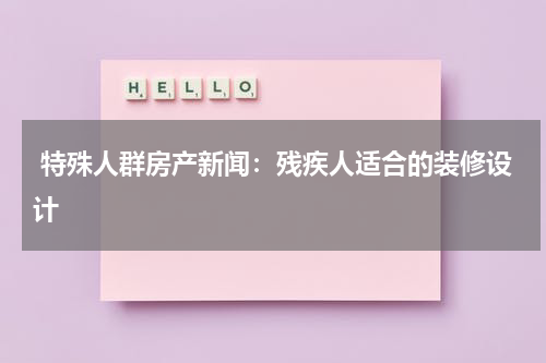  特殊人群房产新闻：残疾人适合的装修设计