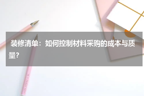 装修清单：如何控制材料采购的成本与质量？