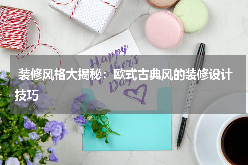  装修风格大揭秘：欧式古典风的装修设计技巧