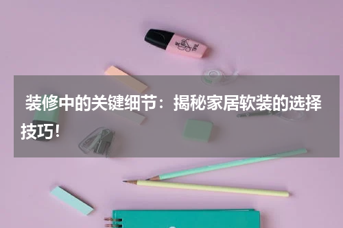 装修中的关键细节:揭秘家居软装的选择技巧!
