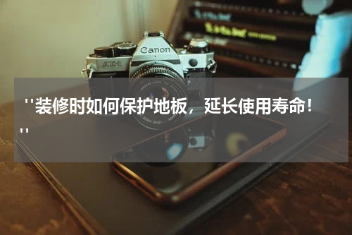  "装修时如何保护地板，延长使用寿命！"