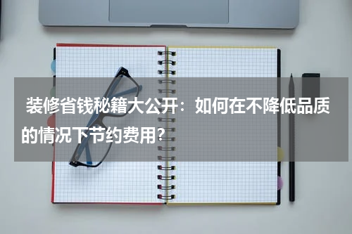  装修省钱秘籍大公开：如何在不降低品质的情况下节约费用？